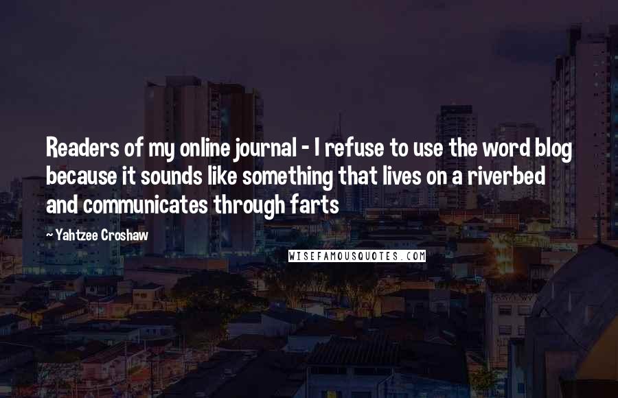 Yahtzee Croshaw quotes: Readers of my online journal - I refuse to use the word blog because it sounds like something that lives on a riverbed and communicates through farts