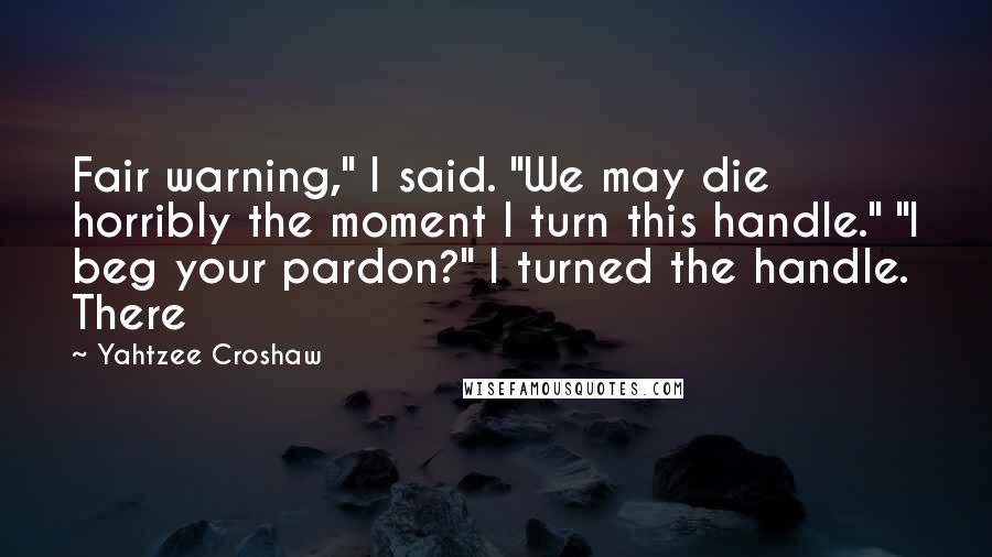 Yahtzee Croshaw quotes: Fair warning," I said. "We may die horribly the moment I turn this handle." "I beg your pardon?" I turned the handle. There