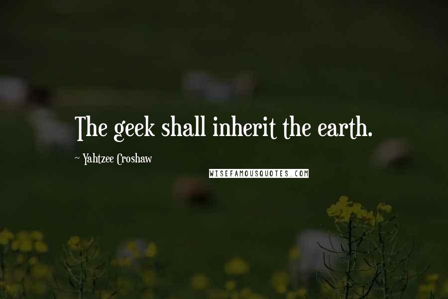 Yahtzee Croshaw quotes: The geek shall inherit the earth.