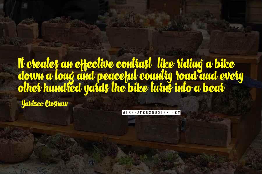 Yahtzee Croshaw quotes: It creates an effective contrast, like riding a bike down a long and peaceful country road and every other hundred yards the bike turns into a bear.