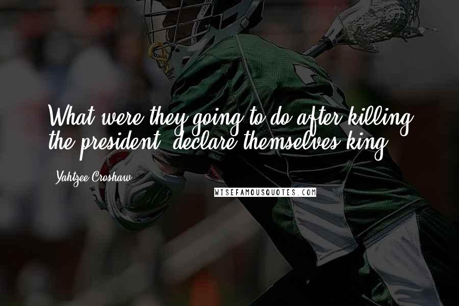 Yahtzee Croshaw quotes: What were they going to do after killing the president, declare themselves king?