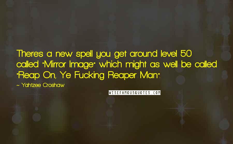 Yahtzee Croshaw quotes: There's a new spell you get around level 50 called "Mirror Image" which might as well be called "Reap On, Ye Fucking Reaper Man". Yahtzee Croshaw quotes: There's a new spell you get around level 50 called "Mirror Image" which might as well be called "Reap On, Ye Fucking Reaper Man".