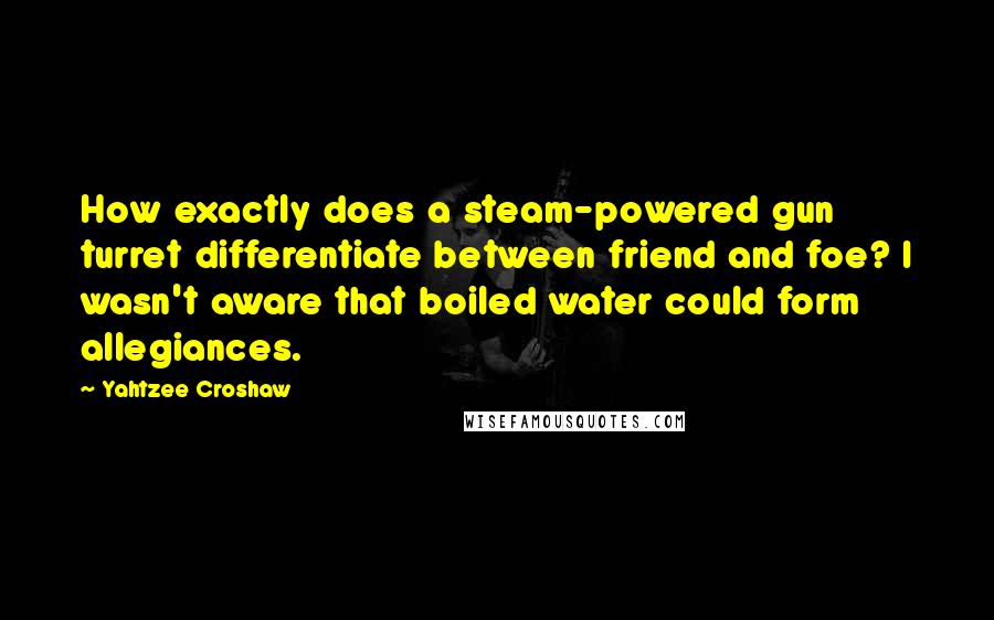 Yahtzee Croshaw quotes: How exactly does a steam-powered gun turret differentiate between friend and foe? I wasn't aware that boiled water could form allegiances.
