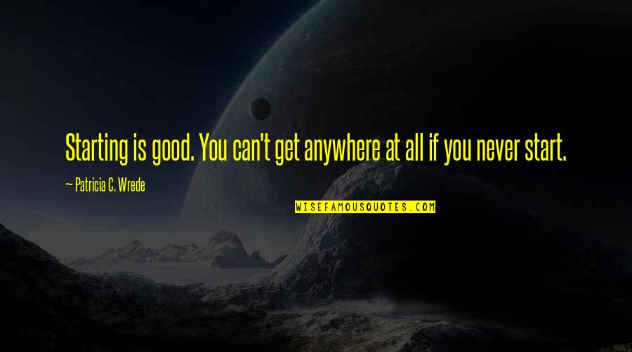 Yahya Ibn Mu'adh Quotes By Patricia C. Wrede: Starting is good. You can't get anywhere at Yahya Ibn Mu'adh Quotes By Patricia C. Wrede: Starting is good. You can't get anywhere at