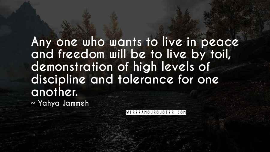 Yahya Jammeh quotes: Any one who wants to live in peace and freedom will be to live by toil, demonstration of high levels of discipline and tolerance for one another.