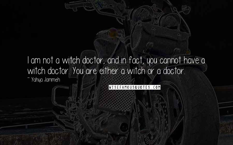 Yahya Jammeh quotes: I am not a witch doctor, and in fact, you cannot have a witch doctor. You are either a witch or a doctor.