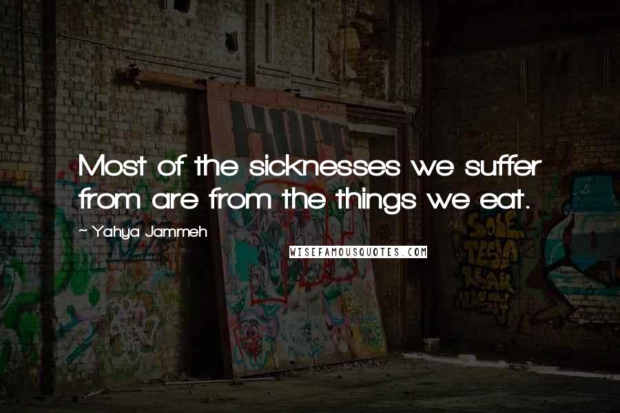 Yahya Jammeh quotes: Most of the sicknesses we suffer from are from the things we eat. Yahya Jammeh quotes: Most of the sicknesses we suffer from are from the things we eat.