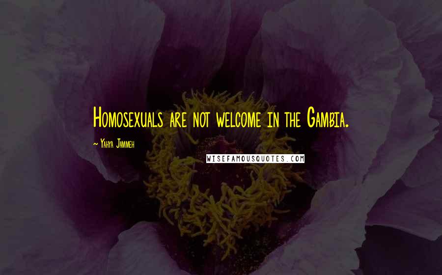 Yahya Jammeh quotes: Homosexuals are not welcome in the Gambia. Yahya Jammeh quotes: Homosexuals are not welcome in the Gambia.