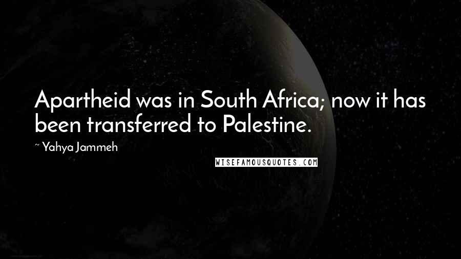 Yahya Jammeh quotes: Apartheid was in South Africa; now it has been transferred to Palestine.