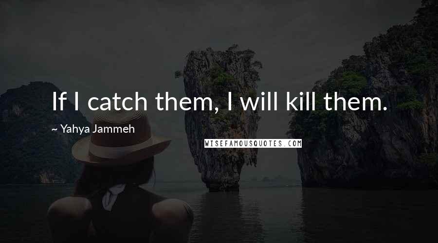 Yahya Jammeh quotes: If I catch them, I will kill them. Yahya Jammeh quotes: If I catch them, I will kill them.