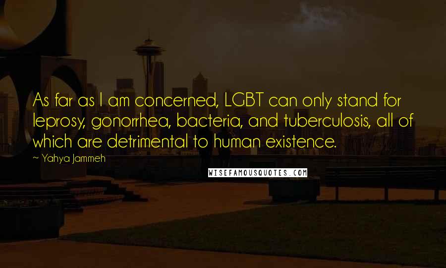 Yahya Jammeh quotes: As far as I am concerned, LGBT can only stand for leprosy, gonorrhea, bacteria, and tuberculosis, all of which are detrimental to human existence.
