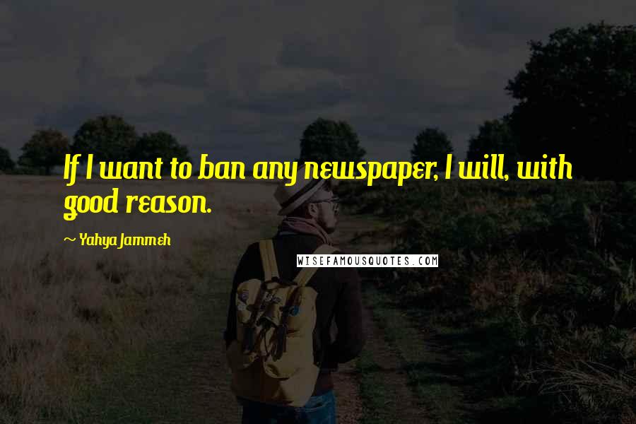 Yahya Jammeh quotes: If I want to ban any newspaper, I will, with good reason.