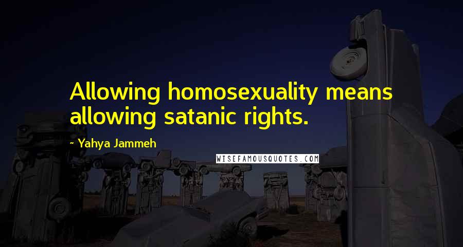 Yahya Jammeh quotes: Allowing homosexuality means allowing satanic rights. Yahya Jammeh quotes: Allowing homosexuality means allowing satanic rights.