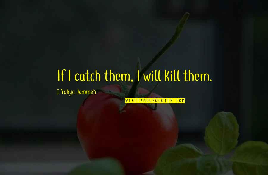 Yahya Jammeh Quotes By Yahya Jammeh: If I catch them, I will kill them.