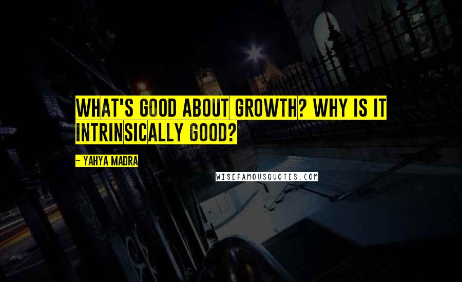 Yahya Madra quotes: What's good about growth? Why is it intrinsically good?