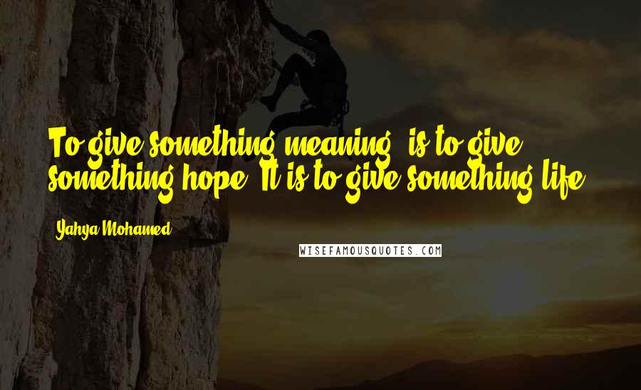 Yahya Mohamed quotes: To give something meaning, is to give something hope, It is to give something life.