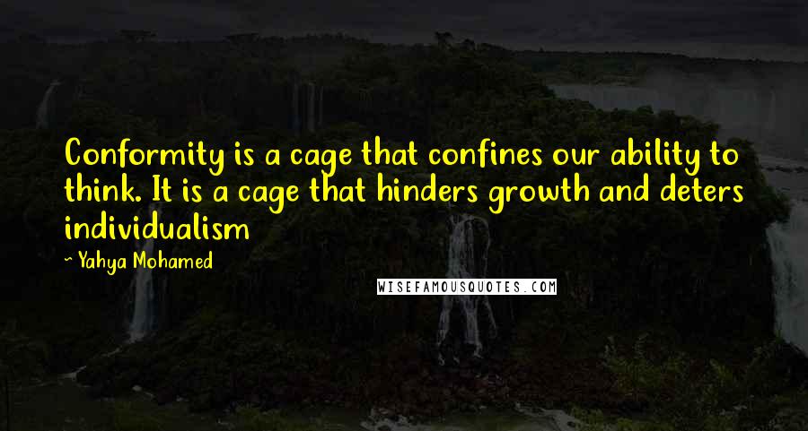 Yahya Mohamed quotes: Conformity is a cage that confines our ability to think. It is a cage that hinders growth and deters individualism Yahya Mohamed quotes: Conformity is a cage that confines our ability to think. It is a cage that hinders growth and deters individualism