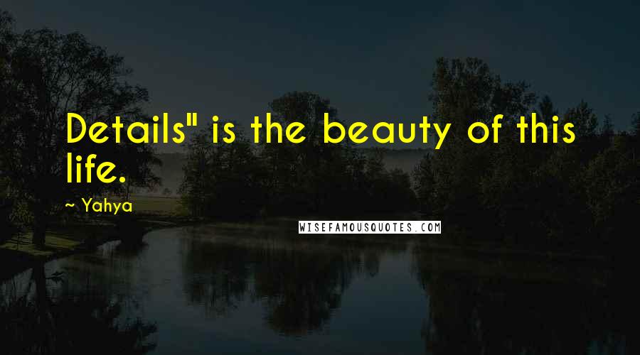 Yahya quotes: Details" is the beauty of this life.