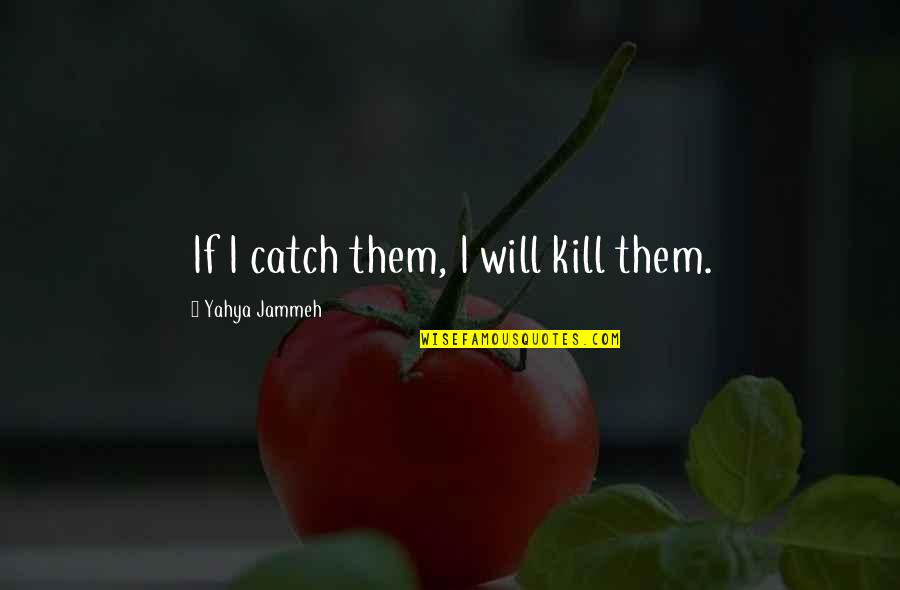 Yahya Quotes By Yahya Jammeh: If I catch them, I will kill them. Yahya Quotes By Yahya Jammeh: If I catch them, I will kill them.