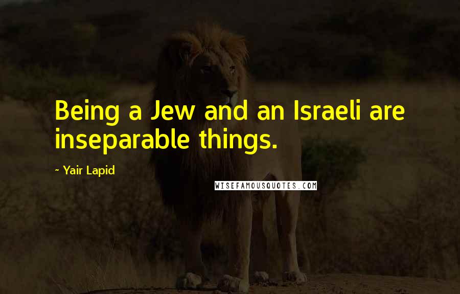 Yair Lapid quotes: Being a Jew and an Israeli are inseparable things.