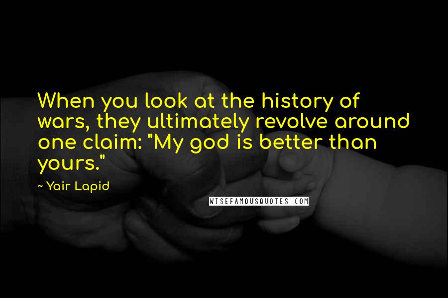 Yair Lapid quotes: When you look at the history of wars, they ultimately revolve around one claim: "My god is better than yours."