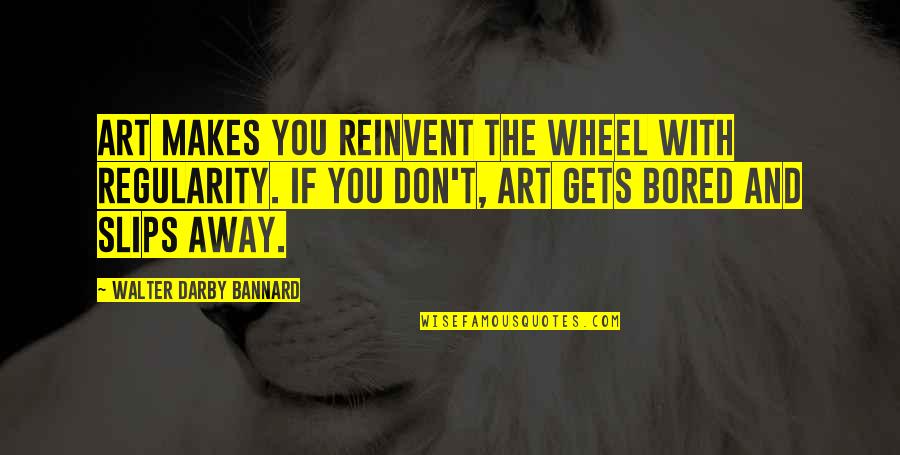 Yakamoz Tools Quotes By Walter Darby Bannard: Art makes you reinvent the wheel with regularity. Yakamoz Tools Quotes By Walter Darby Bannard: Art makes you reinvent the wheel with regularity.