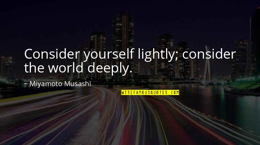 Yakasauter Quotes By Miyamoto Musashi: Consider yourself lightly; consider the world deeply. Yakasauter Quotes By Miyamoto Musashi: Consider yourself lightly; consider the world deeply.