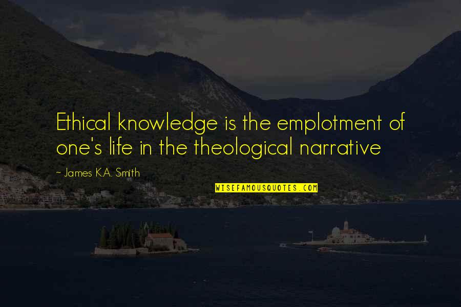 Yakinthia Quotes By James K.A. Smith: Ethical knowledge is the emplotment of one's life