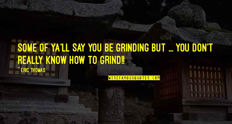 Ya'know Quotes By Eric Thomas: Some of ya'll SAY you be grinding but