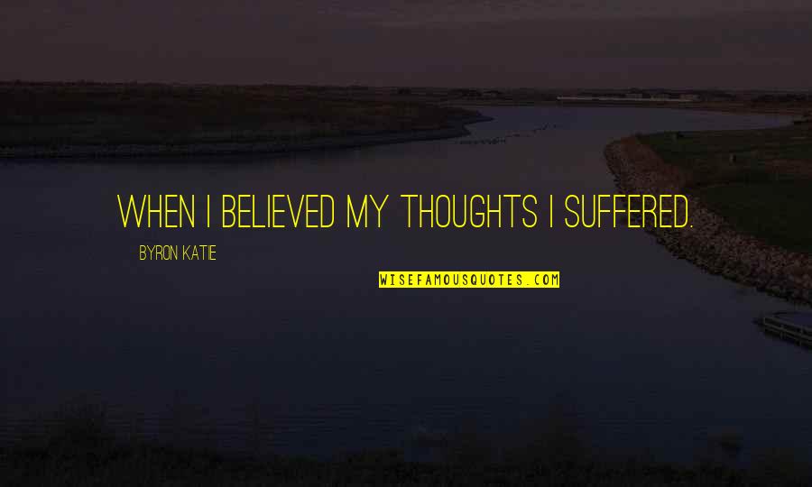 Yakobo Quotes By Byron Katie: When I believed my thoughts I suffered. Yakobo Quotes By Byron Katie: When I believed my thoughts I suffered.