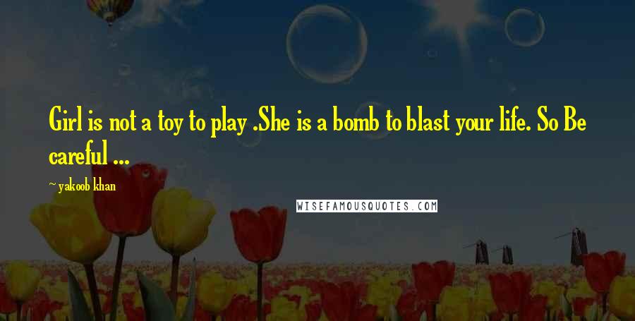 Yakoob Khan quotes: Girl is not a toy to play .She is a bomb to blast your life. So Be careful ... Yakoob Khan quotes: Girl is not a toy to play .She is a bomb to blast your life. So Be careful ...