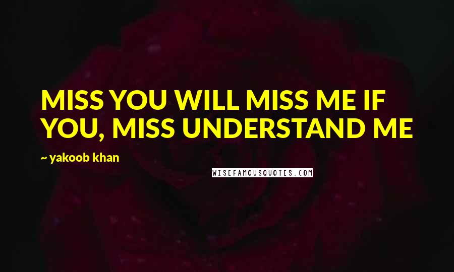 Yakoob Khan quotes: MISS YOU WILL MISS ME IF YOU, MISS UNDERSTAND ME Yakoob Khan quotes: MISS YOU WILL MISS ME IF YOU, MISS UNDERSTAND ME