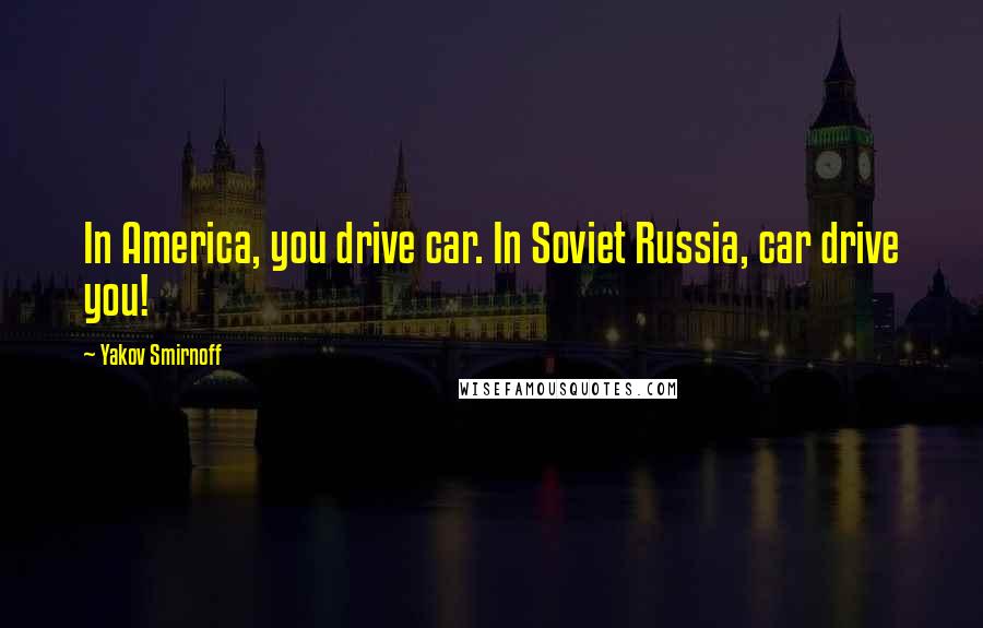 Yakov Smirnoff quotes: In America, you drive car. In Soviet Russia, car drive you!