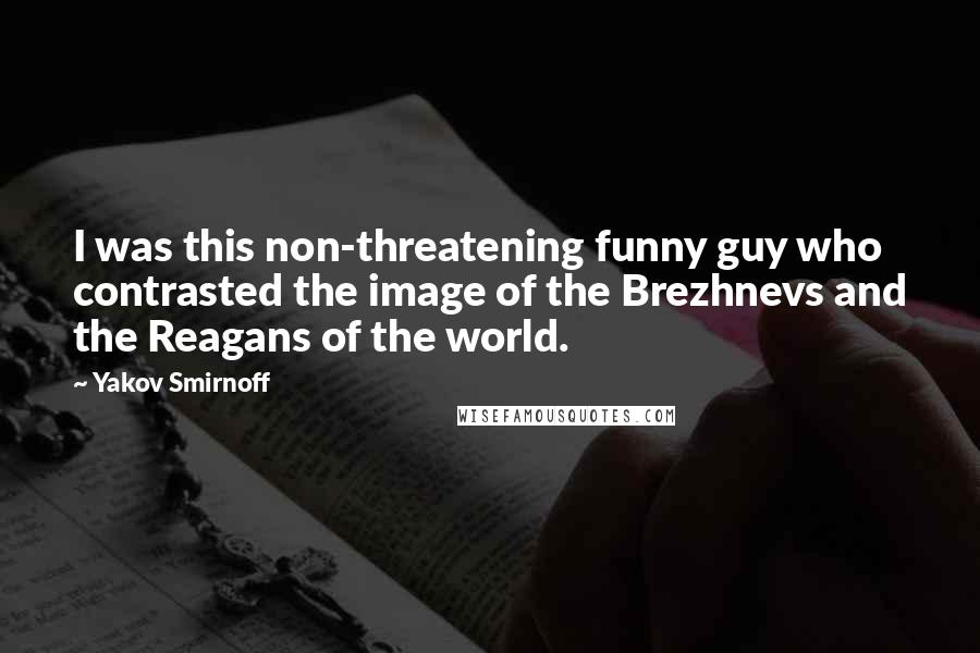 Yakov Smirnoff quotes: I was this non-threatening funny guy who contrasted the image of the Brezhnevs and the Reagans of the world.