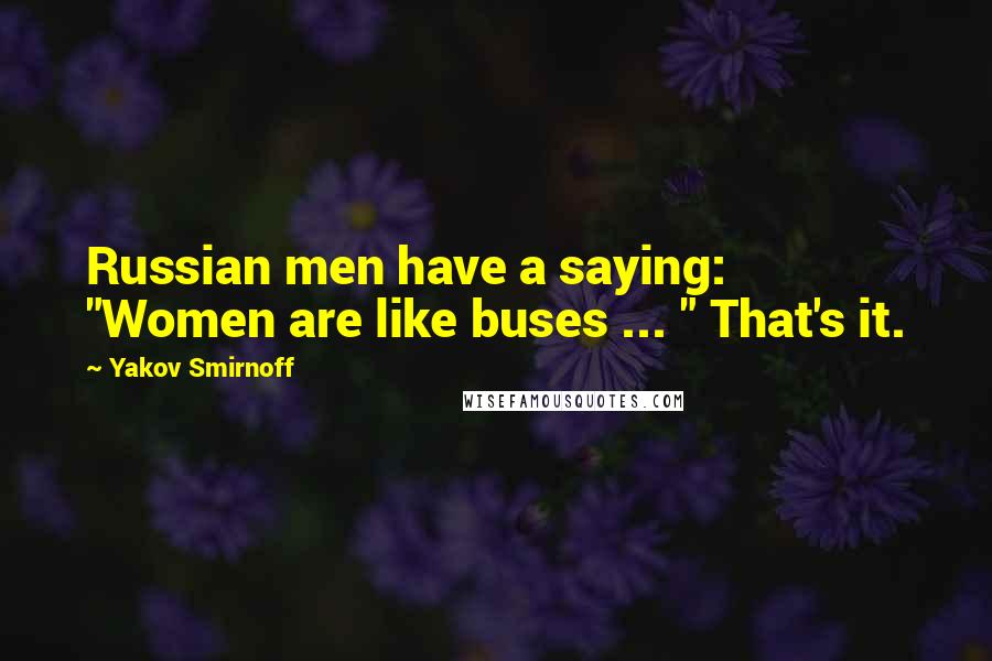 Yakov Smirnoff quotes: Russian men have a saying: "Women are like buses ... " That's it.