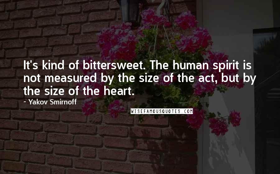 Yakov Smirnoff quotes: It's kind of bittersweet. The human spirit is not measured by the size of the act, but by the size of the heart.