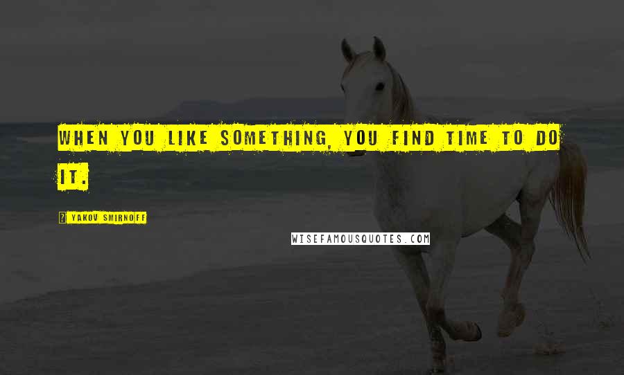 Yakov Smirnoff quotes: When you like something, you find time to do it.