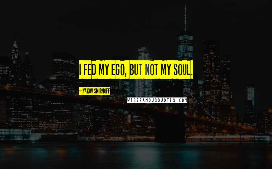 Yakov Smirnoff quotes: I fed my ego, but not my soul.