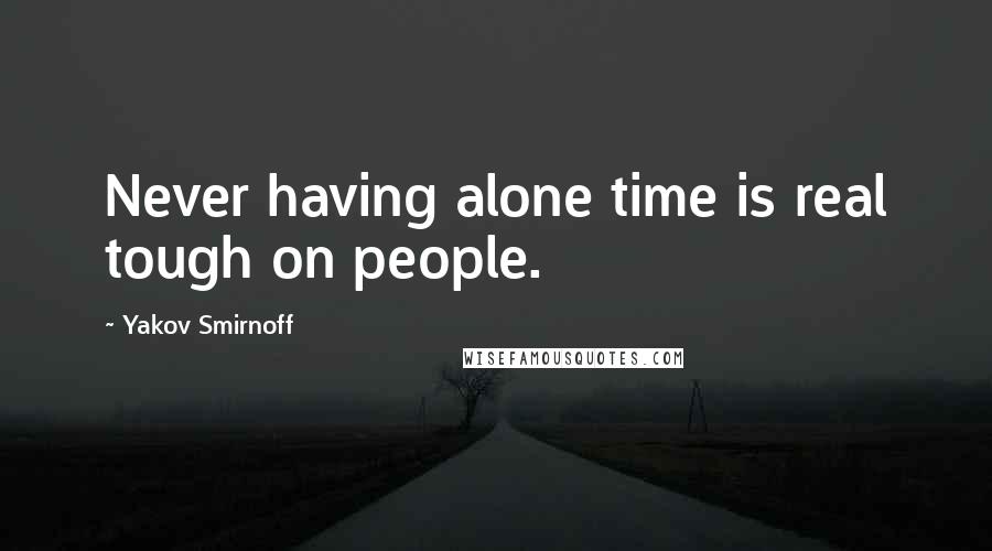 Yakov Smirnoff quotes: Never having alone time is real tough on people.