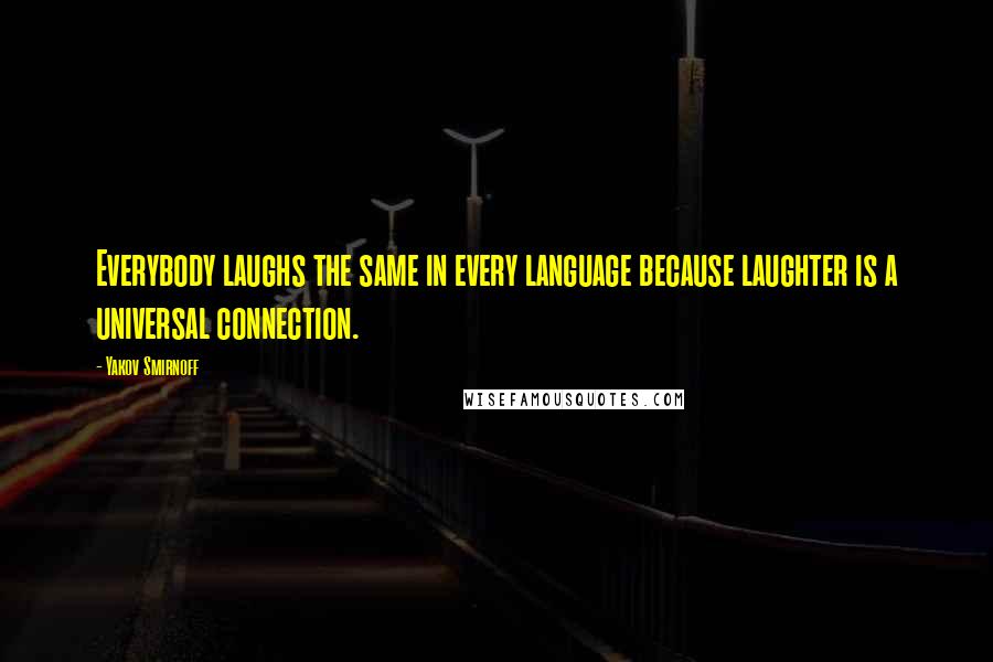 Yakov Smirnoff quotes: Everybody laughs the same in every language because laughter is a universal connection.
