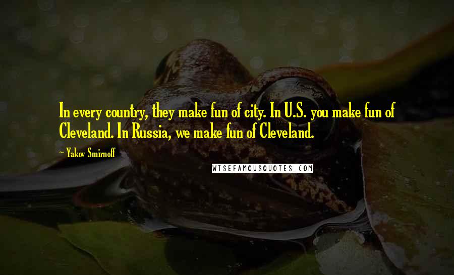 Yakov Smirnoff quotes: In every country, they make fun of city. In U.S. you make fun of Cleveland. In Russia, we make fun of Cleveland. Yakov Smirnoff quotes: In every country, they make fun of city. In U.S. you make fun of Cleveland. In Russia, we make fun of Cleveland.