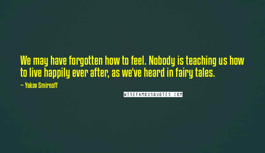 Yakov Smirnoff quotes: We may have forgotten how to feel. Nobody is teaching us how to live happily ever after, as we've heard in fairy tales. Yakov Smirnoff quotes: We may have forgotten how to feel. Nobody is teaching us how to live happily ever after, as we've heard in fairy tales.