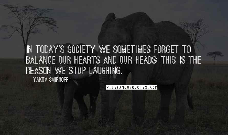 Yakov Smirnoff quotes: In today's society we sometimes forget to balance our hearts and our heads; this is the reason we stop laughing.