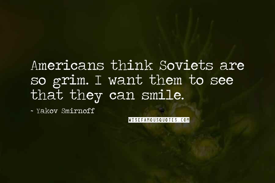 Yakov Smirnoff quotes: Americans think Soviets are so grim. I want them to see that they can smile.