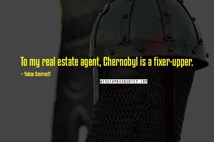 Yakov Smirnoff quotes: To my real estate agent, Chernobyl is a fixer-upper.