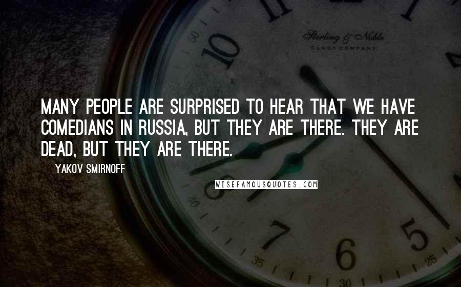 Yakov Smirnoff quotes: Many people are surprised to hear that we have comedians in Russia, but they are there. They are dead, but they are there.