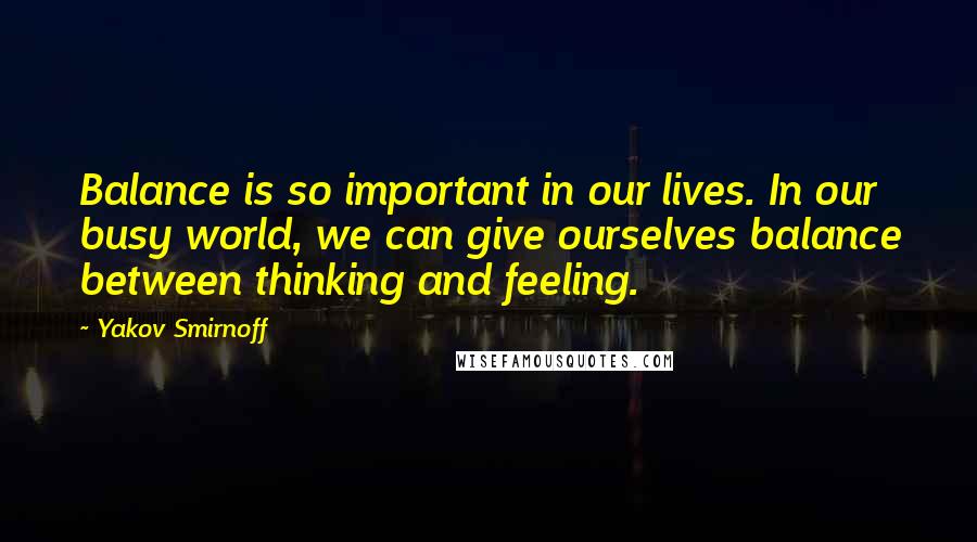 Yakov Smirnoff quotes: Balance is so important in our lives. In our busy world, we can give ourselves balance between thinking and feeling. Yakov Smirnoff quotes: Balance is so important in our lives. In our busy world, we can give ourselves balance between thinking and feeling.