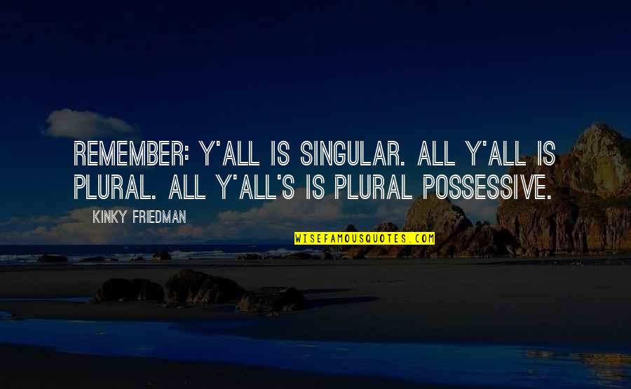 Y'all's Quotes By Kinky Friedman: Remember: Y'all is singular. All y'all is plural. Y'all's Quotes By Kinky Friedman: Remember: Y'all is singular. All y'all is plural.