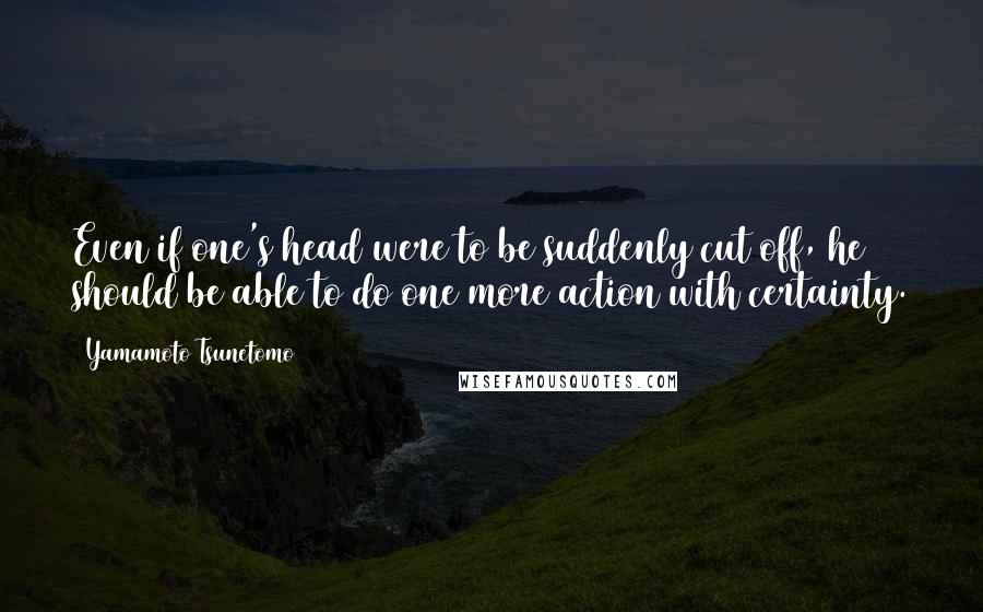 Yamamoto Tsunetomo quotes: Even if one's head were to be suddenly cut off, he should be able to do one more action with certainty.