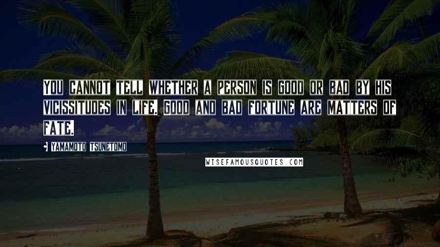 Yamamoto Tsunetomo quotes: You cannot tell whether a person is good or bad by his vicissitudes in life. Good and bad fortune are matters of fate.